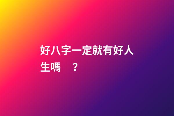 好八字一定就有好人生嗎？
